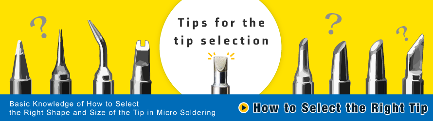 Basic knowledge of "How to select the right shape and size of the tip for micro soldering"