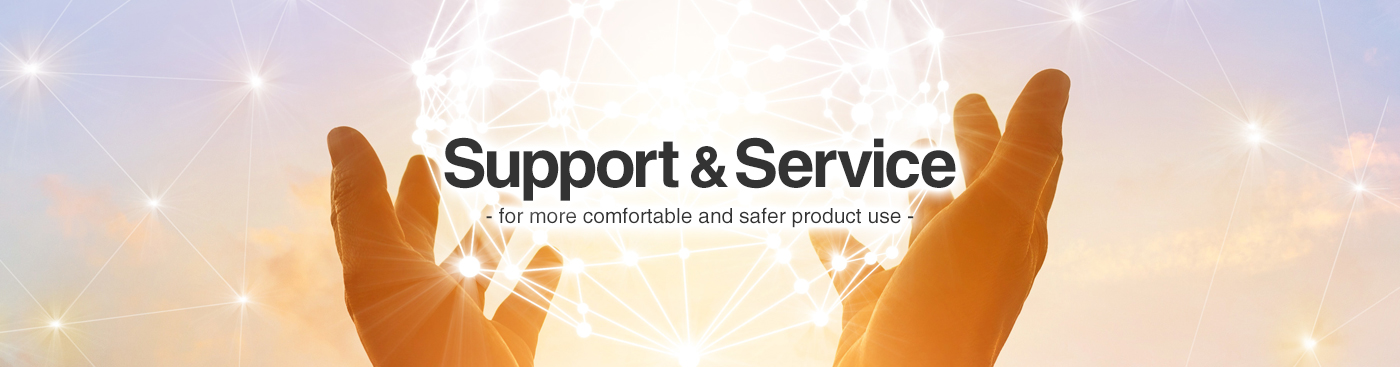 Support & Service FOR MORE COMFORTABLE AND SAFER PRODUCT USE